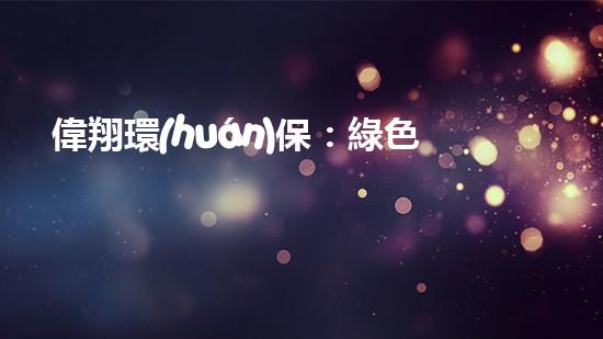 偉翔環(huán)保：綠色之路，引領(lǐng)健康未來(lái)